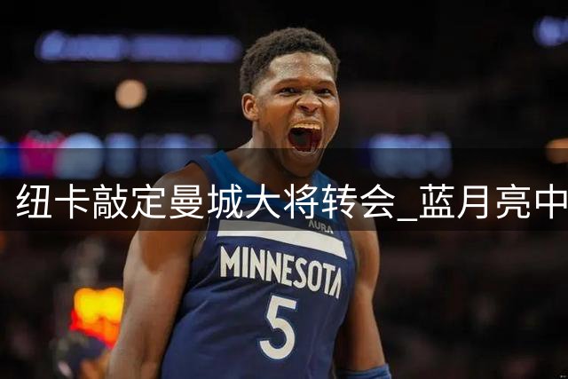 纽卡敲定曼城大将转会 蓝月亮中场再失关键棋子
